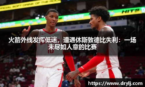 火箭外线发挥低迷，遭遇休斯敦德比失利：一场未尽如人意的比赛