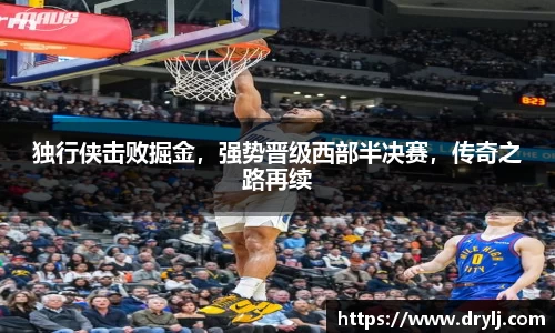 独行侠击败掘金，强势晋级西部半决赛，传奇之路再续