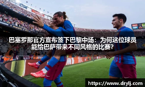 巴塞罗那官方宣布签下巴黎中场：为何这位球员能给巴萨带来不同风格的比赛？