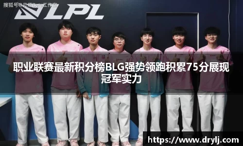 职业联赛最新积分榜BLG强势领跑积累75分展现冠军实力