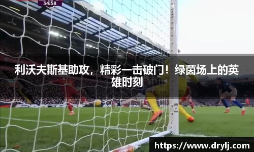 利沃夫斯基助攻，精彩一击破门！绿茵场上的英雄时刻