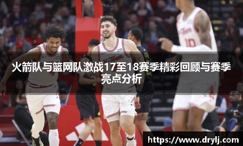 火箭队与篮网队激战17至18赛季精彩回顾与赛季亮点分析