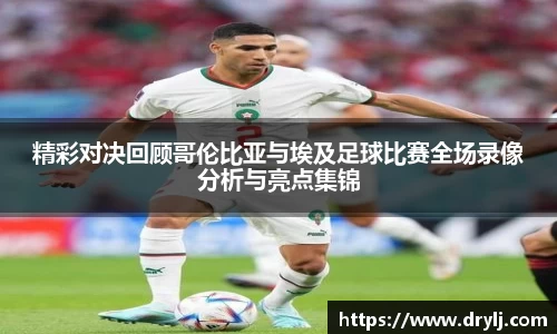 精彩对决回顾哥伦比亚与埃及足球比赛全场录像分析与亮点集锦