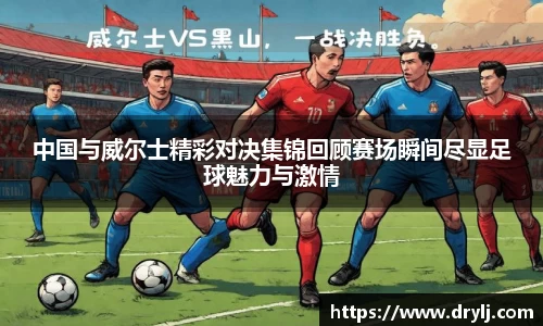 中国与威尔士精彩对决集锦回顾赛场瞬间尽显足球魅力与激情