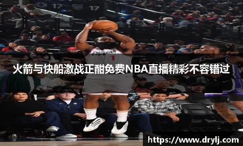 火箭与快船激战正酣免费NBA直播精彩不容错过