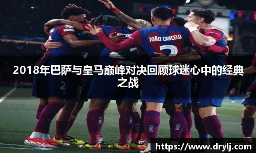 2018年巴萨与皇马巅峰对决回顾球迷心中的经典之战