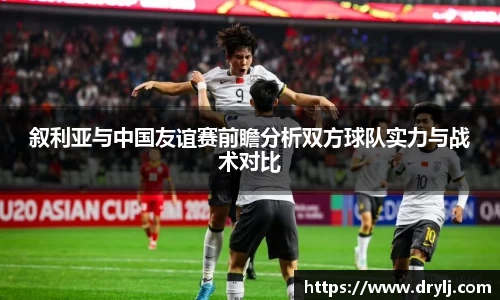叙利亚与中国友谊赛前瞻分析双方球队实力与战术对比