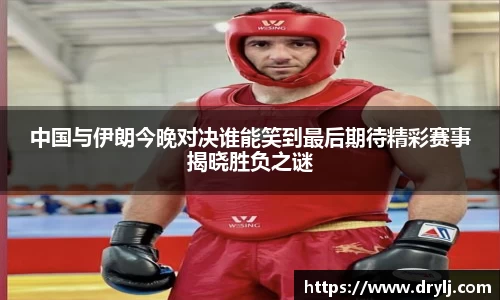 中国与伊朗今晚对决谁能笑到最后期待精彩赛事揭晓胜负之谜