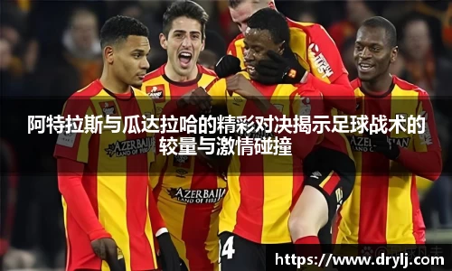 阿特拉斯与瓜达拉哈的精彩对决揭示足球战术的较量与激情碰撞