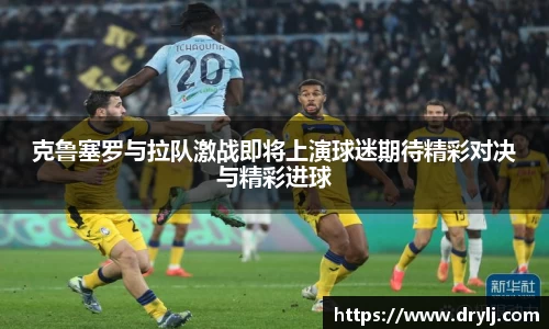 克鲁塞罗与拉队激战即将上演球迷期待精彩对决与精彩进球