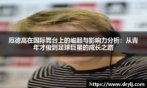 厄德高在国际舞台上的崛起与影响力分析：从青年才俊到足球巨星的成长之路