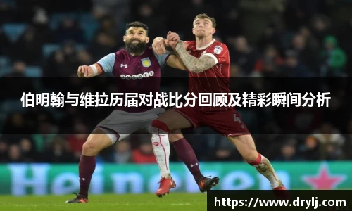 伯明翰与维拉历届对战比分回顾及精彩瞬间分析