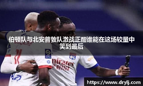 伯顿队与北安普敦队激战正酣谁能在这场较量中笑到最后