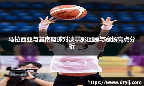 马拉西亚与越南篮球对决精彩回顾与赛场亮点分析