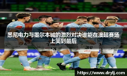 悉尼电力与墨尔本城的激烈对决谁能在澳超赛场上笑到最后