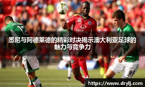 悉尼与阿德莱德的精彩对决揭示澳大利亚足球的魅力与竞争力