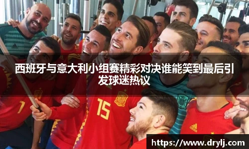 西班牙与意大利小组赛精彩对决谁能笑到最后引发球迷热议
