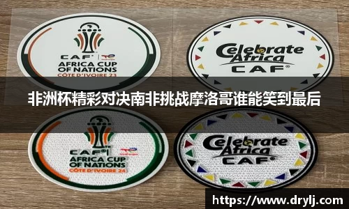 非洲杯精彩对决南非挑战摩洛哥谁能笑到最后