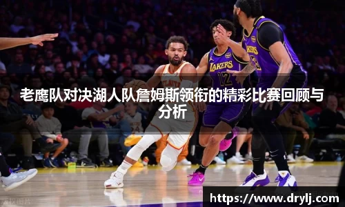 老鹰队对决湖人队詹姆斯领衔的精彩比赛回顾与分析