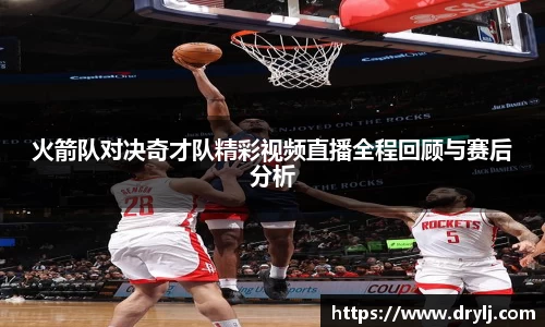 火箭队对决奇才队精彩视频直播全程回顾与赛后分析