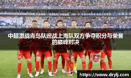 中超激战青岛队迎战上海队双方争夺积分与荣誉的巅峰对决