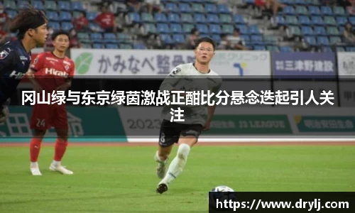 冈山绿与东京绿茵激战正酣比分悬念迭起引人关注