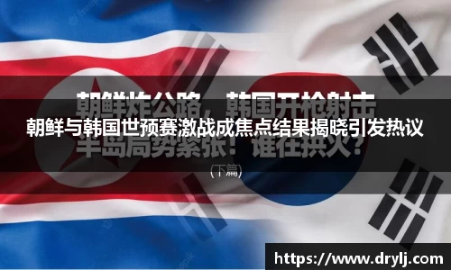 朝鲜与韩国世预赛激战成焦点结果揭晓引发热议