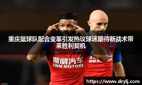 重庆篮球队配合变革引发热议球迷期待新战术带来胜利契机
