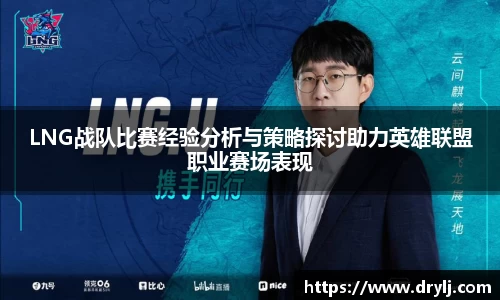 LNG战队比赛经验分析与策略探讨助力英雄联盟职业赛场表现
