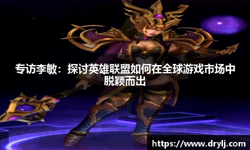 专访李敏：探讨英雄联盟如何在全球游戏市场中脱颖而出