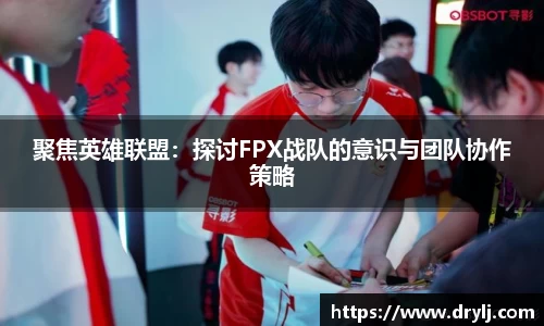 聚焦英雄联盟：探讨FPX战队的意识与团队协作策略