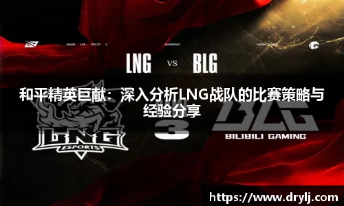 和平精英巨献：深入分析LNG战队的比赛策略与经验分享